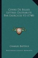 Cours de Belles Lettres Distribute Par Exercices V3 (1748) di Charles Batteux edito da Kessinger Publishing
