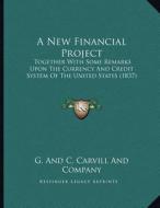 A New Financial Project: Together with Some Remarks Upon the Currency and Credit System of the United States (1837) di G. and C. Carvill and Company edito da Kessinger Publishing