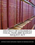 District Of Columbia\'s Fiscal Year 2000 Budget Request Act edito da Bibliogov