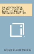 An Introduction to the History of Early New England Methodism, 1789-1839 di George Claude Baker Jr edito da Literary Licensing, LLC