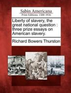 Liberty of Slavery, the Great National Question: Three Prize Essays on American Slavery. di Richard Bowers Thurston edito da GALE ECCO SABIN AMERICANA