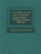 Treatise on the Law of Private Corporations di William Lawrence Clark, William Lawrence Marshall, Arthur Llewellyn Helliwell edito da Nabu Press