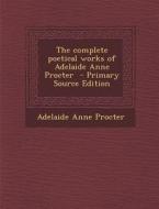 The Complete Poetical Works of Adelaide Anne Procter di Adelaide Anne Procter edito da Nabu Press