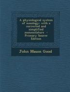 A Physiological System of Nosology; With a Corrected and Simplified Nomenclature di John Mason Good edito da Nabu Press