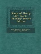 Songs of Henry Clay Work - Primary Source Edition di Bertram G. Work, Henry C. 1832-1884 Work edito da Nabu Press