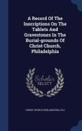 A Record Of The Inscriptions On The Tablets And Gravestones In The Burial-grounds Of Christ Church, Philadelphia edito da Sagwan Press