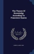 The Theory Of Knowledge According To Francesco Suarez di LeMieux Albert Arby edito da Sagwan Press