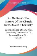 An Outline Of The History Of The Church In The State Of Kentucky: During A Period Of Forty Years, Containing The Memoirs Of Reverend David Rice (1824) edito da Kessinger Publishing, Llc