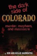 The Dark Side of Colorado: Murder, Mayhem, and Massacre di Don Rainwater edito da Createspace