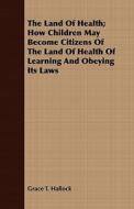The Land Of Health; How Children May Become Citizens Of The Land Of Health Of Learning And Obeying Its Laws di Grace T. Hallock edito da Read Books