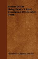 Realms Of The Living Dead - A Brief Description Of Life After Death di Harriette Augusta Curtiss edito da Goldstein Press