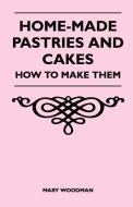 Home-Made Pastries and Cakes - How to Make Them di Mary Woodman edito da Munshi Press