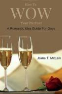 How to Wow Your Partner: A Romantic Idea Guide for Men di Jaime T. McLain edito da Createspace