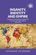 Insanity, Identity and Empire: Immigrants and Institutional Confinement in Australia and New Zealand, 1873-1910 di Catharine Coleborne edito da MANCHESTER UNIV PR
