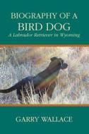 Biography of a Bird Dog, a Labrador Retriever in Wyoming di Garry Wallace edito da Pronghorn Press