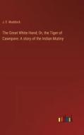 The Great White Hand; Or, the Tiger of Cawnpore: A story of the Indian Mutiny di J. E. Muddock edito da Outlook Verlag