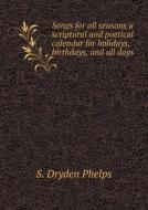 Songs For All Seasons A Scriptural And Poetical Calendar For Holidays, Birthdays, And All Days di S Dryden Phelps edito da Book On Demand Ltd.