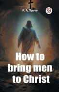 How to bring men to Christ di R. A. Torrey edito da Double 9 Books