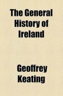 The General History Of Ireland di Geoffrey Keating edito da General Books Llc