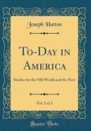 To-Day in America, Vol. 2 of 2: Studies for the Old World and the New (Classic Reprint) di Joseph Hatton edito da Forgotten Books