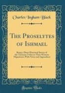 The Proselytes of Ishmael: Being a Short Historical Survey of the Turanian Tribes in Their Western Migrations; With Notes and Appendices (Classic di Charles Ingham Black edito da Forgotten Books