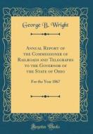 Annual Report of the Commissioner of Railroads and Telegraphs to the Governor of the State of Ohio: For the Year 1867 (Classic Reprint) di George B. Wright edito da Forgotten Books