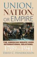Union, Nation, or Empire: The American Debate Over International Relations, 1789-1941 di David C. Hendrickson edito da UNIV PR OF KANSAS