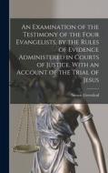 An Examination of the Testimony of the Four Evangelists, by the Rules of Evidence Administered in Courts of Justice. With an Account of the Trial of J di Simon Greenleaf edito da LEGARE STREET PR