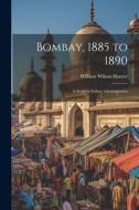 Bombay, 1885 to 1890: A Study in Indian Administration di William Wilson Hunter edito da LEGARE STREET PR