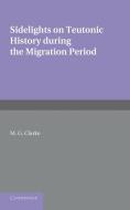 Sidelights on Teutonic History During the Migration Period di M. G. Clarke edito da Cambridge University Press