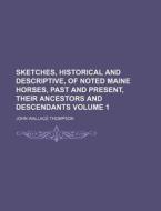 Sketches, Historical and Descriptive, of Noted Maine Horses, Past and Present, Their Ancestors and Descendants Volume 1 di John Wallace Thompson edito da Rarebooksclub.com