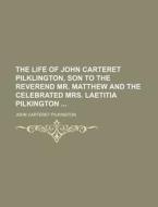 The Life of John Carteret Pilklington, Son to the Reverend Mr. Matthew and the Celebrated Mrs. Laetitia Pilkington di John Carteret Pilkington edito da Rarebooksclub.com