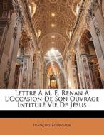 Lettre A M. E. Renan A L'occasion De Son Ouvrage Intitule Vie De Jesus di Francois Bourgade edito da Nabu Press