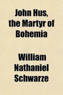 John Hus, The Martyr Of Bohemia di William Nathaniel Schwarze edito da General Books Llc