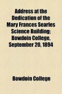 Address At The Dedication Of The Mary Frances Searles Science Building; Bowdoin College, September 20, 1894 di Bowdoin College edito da General Books Llc