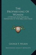 The Prophesying of Women: A Popular and Practical Exposition of the Bible Doctrine di George F. Wilkin edito da Kessinger Publishing