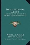 This Is Wendell Willkie: A Collection of Speeches and Writings on Present-Day Issues di Wendell L. Willkie edito da Kessinger Publishing