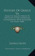 History of Greece V6: From the Earliest Period to the Close of the Generation Contemporary with Alexander the Great (1888) di George Grote edito da Kessinger Publishing