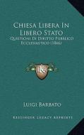 Chiesa Libera in Libero Stato: Quistioni Di Diritto Pubblico Ecclesiastico (1866) di Luigi Barbato edito da Kessinger Publishing