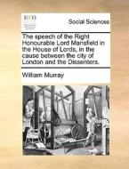 The Speech Of The Right Honourable Lord Mansfield In The House Of Lords, In The Cause Between The City Of London And The Dissenters di William Murray edito da Gale Ecco, Print Editions