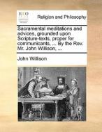 Sacramental Meditations And Advices, Grounded Upon Scripture-texts, Proper For Communicants, ... By The Rev. Mr. John Willison, ... di John Willison edito da Gale Ecco, Print Editions