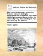 Mathematical Discourses Concerning Two New Sciences Relating To Mechanicks And Local Motion, By Galileo Galilei With An Appendix Concerning The Center di Galileo Galilei edito da Gale Ecco, Print Editions