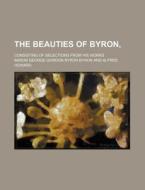 The Beauties of Byron; Consisting of Selections from His Works di Baron George Gordon Byron Byron edito da Rarebooksclub.com