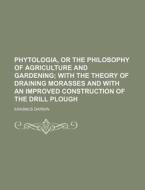 Phytologia, or the Philosophy of Agriculture and Gardening; With the Theory of Draining Morasses and with an Improved Construction of the Drill Plough di Erasmus Darwin edito da Rarebooksclub.com