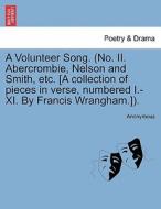 A Volunteer Song. (no. Ii. Abercrombie, Nelson And Smith, Etc. [a Collection Of Pieces In Verse, Numbered I.-xi. By Francis Wrangham.]). di Anonymous edito da British Library, Historical Print Editions