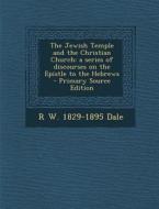 Jewish Temple and the Christian Church: A Series of Discourses on the Epistle to the Hebrews di R. W. 1829-1895 Dale edito da Nabu Press