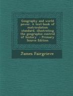 Geography and World Power. a Text-Book of Matriculation Standard, Illustrating the Geographic Control of History di James Fairgrieve edito da Nabu Press