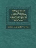 Modern Corporation Accounting (Voucher System) Including Instruction in Corporate Organization, Methods of Transacting Business, and Bookkeeping di James Alexander Lyons edito da Nabu Press
