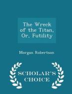 The Wreck Of The Titan, Or, Futility - Scholar's Choice Edition di Morgan Robertson edito da Scholar's Choice
