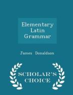 Elementary Latin Grammar - Scholar's Choice Edition di James Donaldson edito da Scholar's Choice